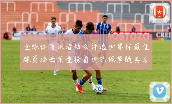 全球体育记者协会评选世界杯最佳球员梅西荣登榜首姆巴佩紧随其后贝林厄姆位列第三